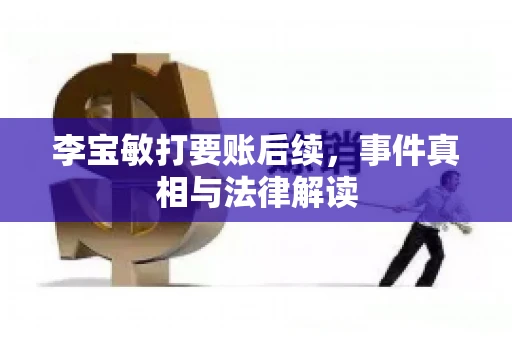 李宝敏打要账后续,事件真相与法律解读 李宝敏打要账后续,事件真相与法律解读
