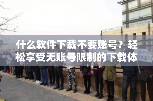 什么软件下载不要账号？轻松享受无账号限制的下载体验