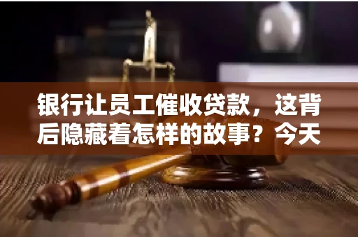 银行让员工催收贷款，这背后隐藏着怎样的故事？今天，我们就来聊聊这个话题。