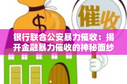 银行联合公安暴力催收:揭开金融暴力催收的神秘面纱 银行联合公安暴力催收:揭开金融暴力催收的神秘面纱
