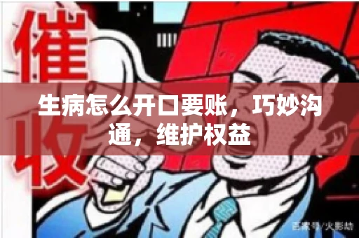 生病怎么开口要账，巧妙沟通，维护权益