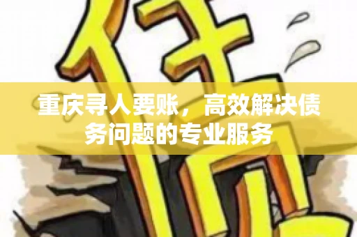 重庆寻人要账，高效解决债务问题的专业服务