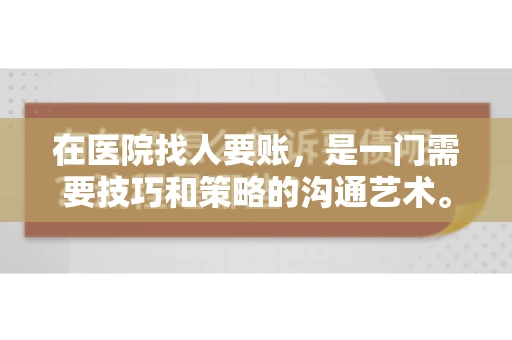 在医院找人要账,是一门需要技巧和策略的沟通艺术。本文将为您提供一些建议和技巧,帮助您在医院环境中更有效地进行账务追收 在医院找人要账,是一门需要技巧和策略的沟通艺术。本文将为您提供一些建议和技巧,帮助您在医院环境中更有效地进行账务追收