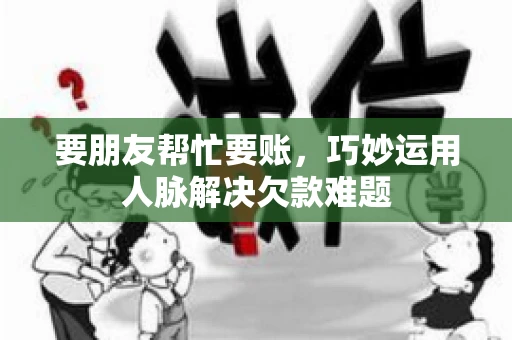 要朋友帮忙要账,巧妙运用人脉解决欠款难题 要朋友帮忙要账,巧妙运用人脉解决欠款难题