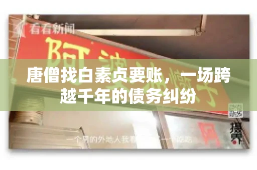 唐僧找白素贞要账,一场跨越千年的债务纠纷 唐僧找白素贞要账,一场跨越千年的债务纠纷