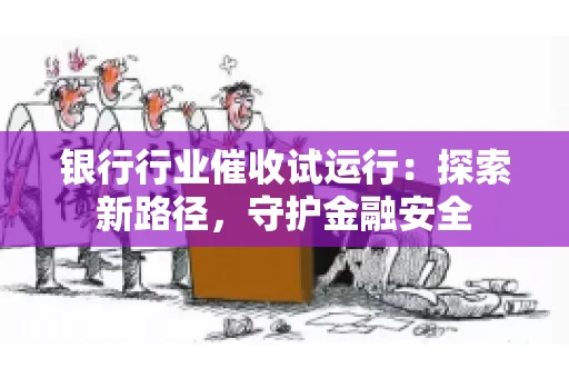 银行行业催收试运行：探索新路径，守护金融安全