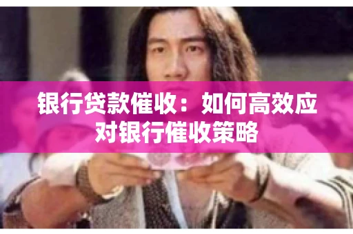 银行贷款催收:如何高效应对银行催收策略 银行贷款催收:如何高效应对银行催收策略