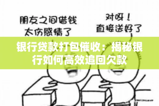 银行贷款打包催收:揭秘银行如何高效追回欠款 银行贷款打包催收:揭秘银行如何高效追回欠款