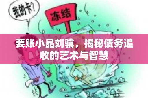 要账小品刘骥，揭秘债务追收的艺术与智慧