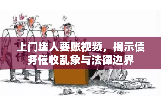 上门堵人要账视频,揭示债务催收乱象与法律边界 上门堵人要账视频,揭示债务催收乱象与法律边界