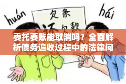 委托要账能取消吗?全面解析债务追收过程中的法律问题 委托要账能取消吗?全面解析债务追收过程中的法律问题