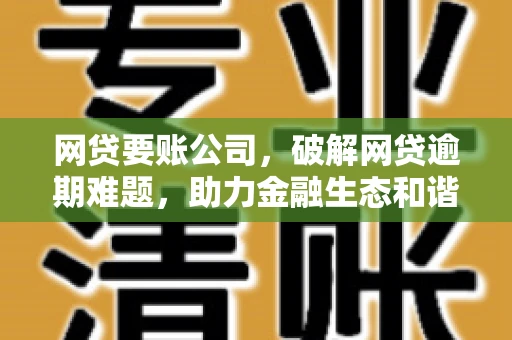 网贷要账公司,破解网贷逾期难题,助力金融生态和谐发展 网贷要账公司,破解网贷逾期难题,助力金融生态和谐发展