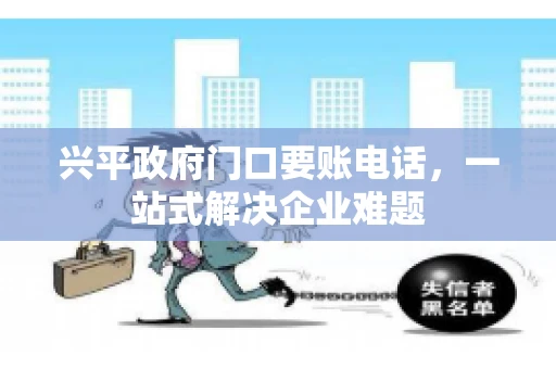 兴平政府门口要账电话,一站式解决企业难题 兴平政府门口要账电话,一站式解决企业难题