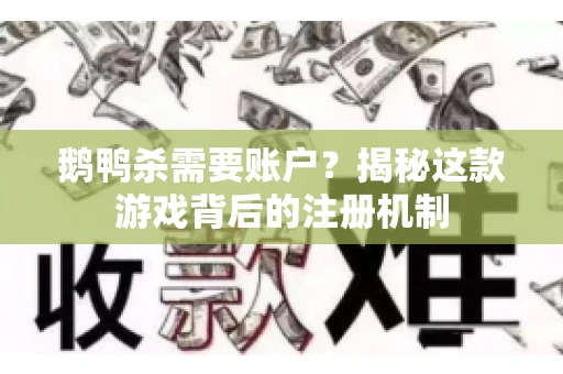 鹅鸭杀需要账户？揭秘这款游戏背后的注册机制
