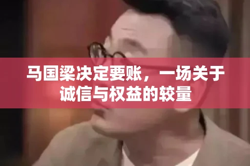 马国梁决定要账,一场关于诚信与权益的较量 马国梁决定要账,一场关于诚信与权益的较量