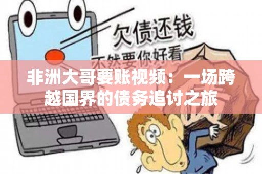 非洲大哥要账视频：一场跨越国界的债务追讨之旅