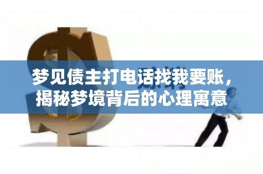 梦见债主打电话找我要账,揭秘梦境背后的心理寓意 梦见债主打电话找我要账,揭秘梦境背后的心理寓意