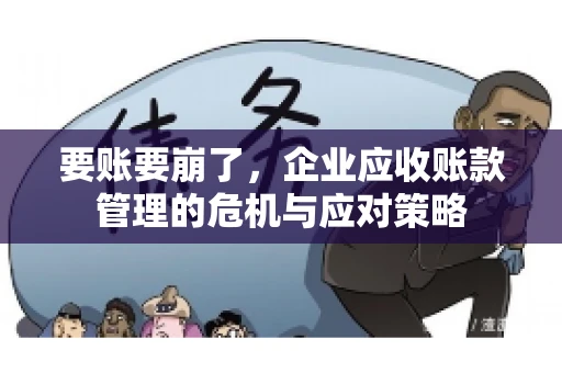 要账要崩了,企业应收账款管理的危机与应对策略 要账要崩了,企业应收账款管理的危机与应对策略