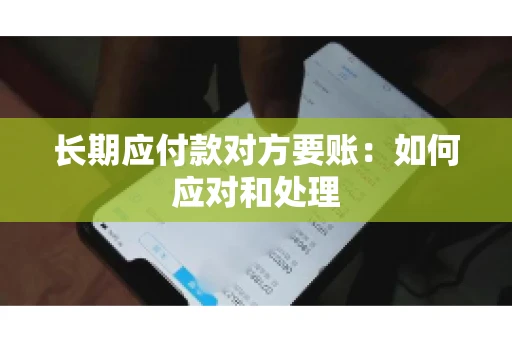 长期应付款对方要账：如何应对和处理