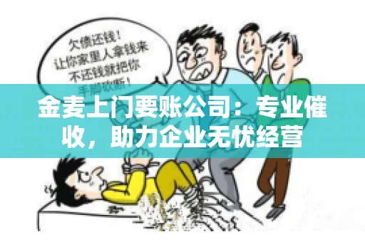 金麦上门要账公司：专业催收，助力企业无忧经营