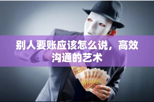 别人要账应该怎么说,高效沟通的艺术 别人要账应该怎么说,高效沟通的艺术