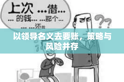 以领导名义去要账,策略与风险并存 以领导名义去要账,策略与风险并存