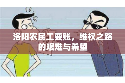 洛阳农民工要账,维权之路的艰难与希望 洛阳农民工要账,维权之路的艰难与希望