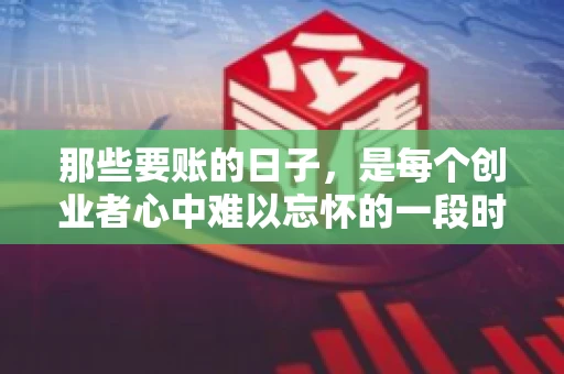 那些要账的日子，是每个创业者心中难以忘怀的一段时光。那时，我们奔波在各个角落，只为追回那一份份应收账款。今天，就让我来和大家聊聊那些要账的日子，分享一些亲身经历和感悟。