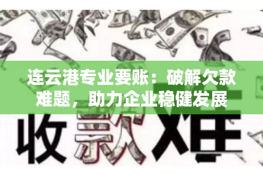 连云港专业要账：破解欠款难题，助力企业稳健发展