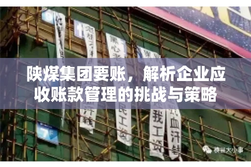 陕煤集团要账,解析企业应收账款管理的挑战与策略 陕煤集团要账,解析企业应收账款管理的挑战与策略