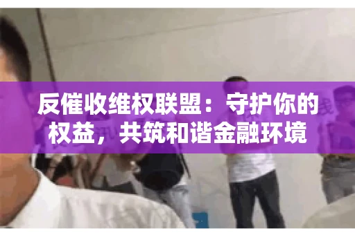 反催收维权联盟：守护你的权益，共筑和谐金融环境