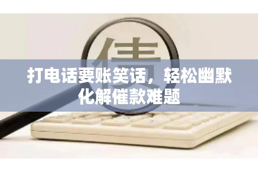 打电话要账笑话,轻松幽默化解催款难题 打电话要账笑话,轻松幽默化解催款难题