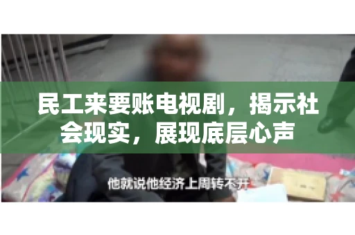 民工来要账电视剧,揭示社会现实,展现底层心声 民工来要账电视剧,揭示社会现实,展现底层心声