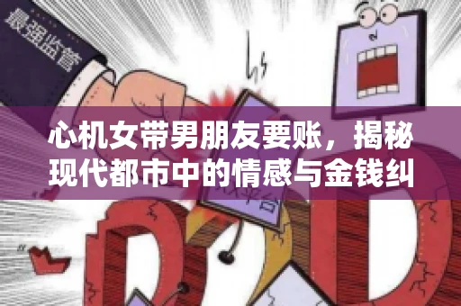 心机女带男朋友要账，揭秘现代都市中的情感与金钱纠葛