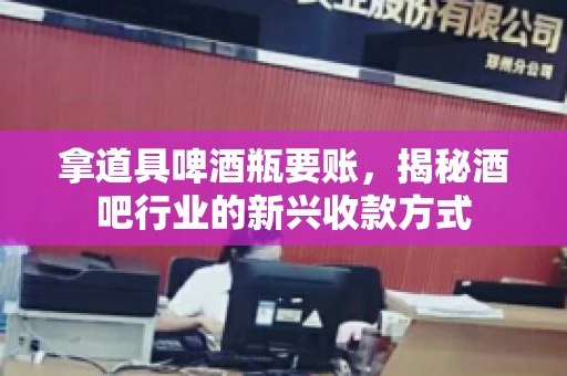 拿道具啤酒瓶要账，揭秘酒吧行业的新兴收款方式